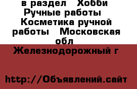  в раздел : Хобби. Ручные работы » Косметика ручной работы . Московская обл.,Железнодорожный г.